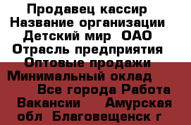 Продавец-кассир › Название организации ­ Детский мир, ОАО › Отрасль предприятия ­ Оптовые продажи › Минимальный оклад ­ 27 000 - Все города Работа » Вакансии   . Амурская обл.,Благовещенск г.